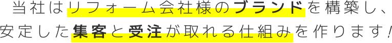 当社はリフォーム会社様のブランドを構築し、安定した集客と受注が取れる仕組みを作ります!